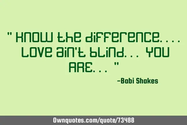 " Know the difference.... love ain