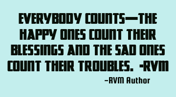Everybody counts—the Happy ones Count their Blessings and the sad ones Count their Troubles. -RVM