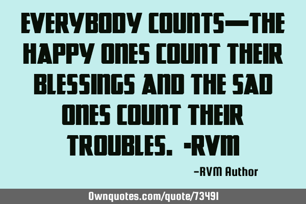 Everybody counts—the Happy ones Count their Blessings and the sad ones Count their Troubles. -RVM