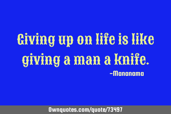 Giving up on life is like giving a man a