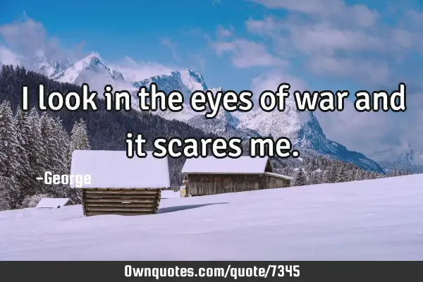 I look in the eyes of war and it scares