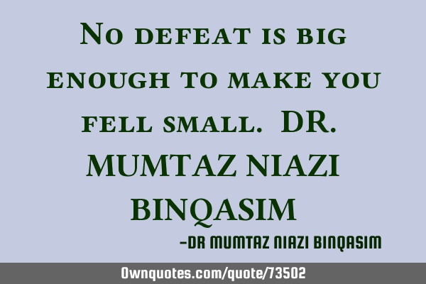 No defeat is big enough to make you fell small. DR. MUMTAZ NIAZI BINQASIM