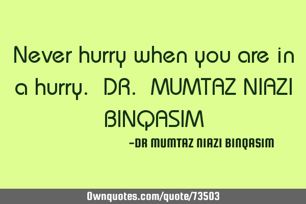 Never hurry when you are in a hurry. DR. MUMTAZ NIAZI BINQASIM