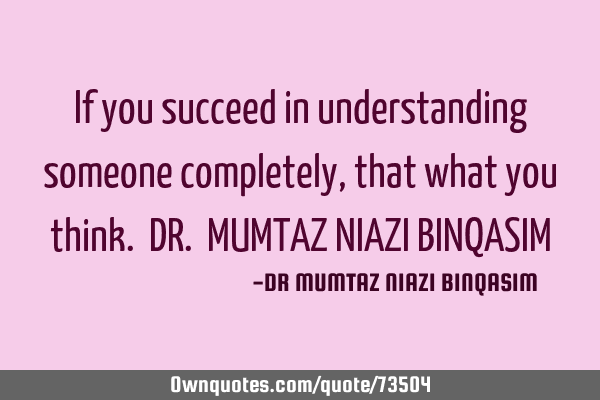 If you succeed in understanding someone completely,that what you think. DR. MUMTAZ NIAZI BINQASIM