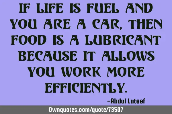 If life is fuel and you are a car, then food is a lubricant because it allows you work more
