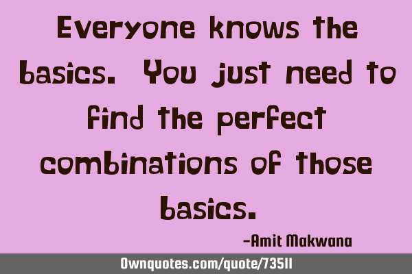 Everyone knows the basics. You just need to find the perfect combinations of those