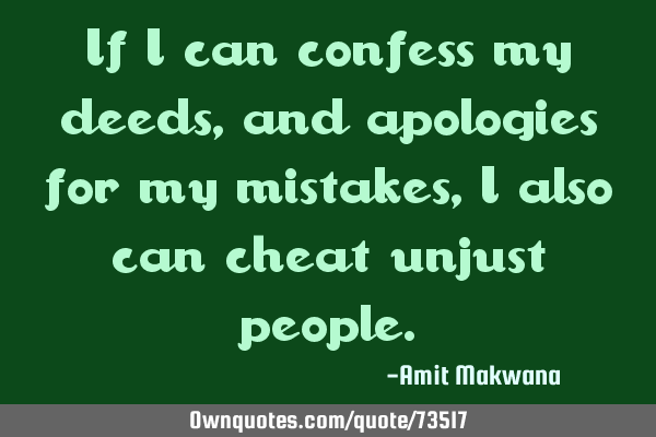 If I can confess my deeds, and apologies for my mistakes, I also can cheat unjust