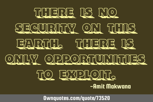 There is no security on this earth. There is only opportunities to