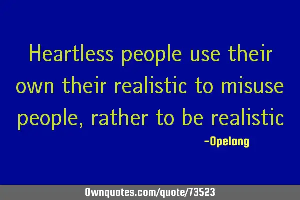 Heartless people use their own their realistic to misuse people,rather to be