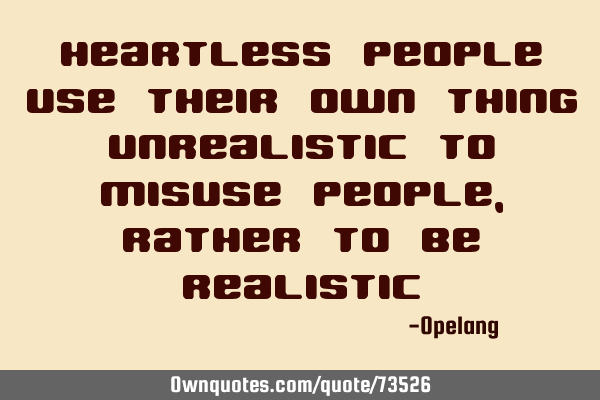Heartless people use their own thing unrealistic to misuse people,rather to be