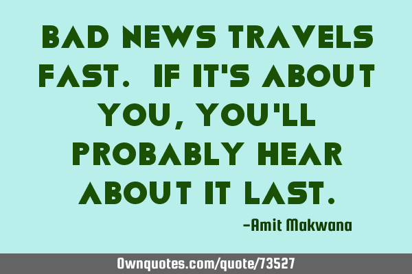 Bad news travels fast. If it