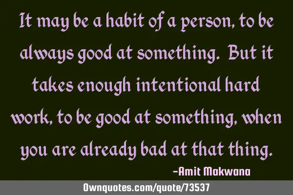 It may be a habit of a person, to be always good at something. But it takes enough intentional hard