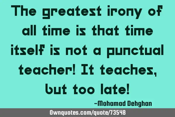The greatest irony of all time is that time itself is not a punctual teacher! It teaches, but too