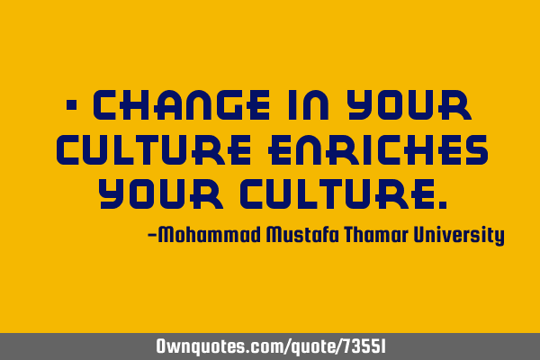 • Change in your culture enriches your