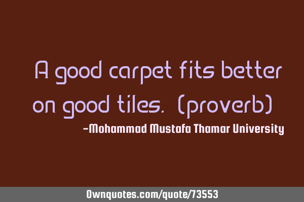 • A good carpet fits better on good tiles. (proverb)