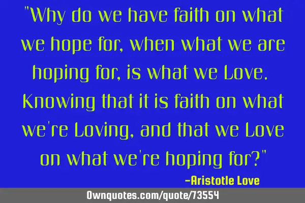 "Why do we have faith on what we hope for, when what we are hoping for, is what we Love. Knowing