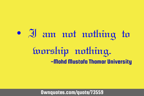 • I am not nothing to worship