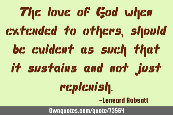 The love of God when extended to others, should be evident as such that it sustains and not just