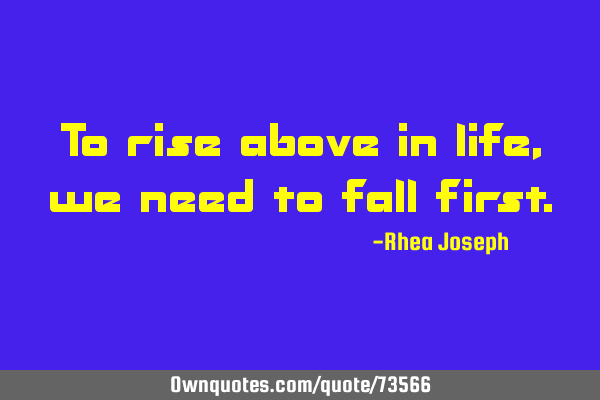 To rise above in life , we need to fall