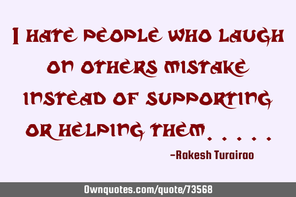 I hate people who laugh on others mistake instead of supporting or helping