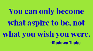 You can only become what aspire to be, not what you wish you were.