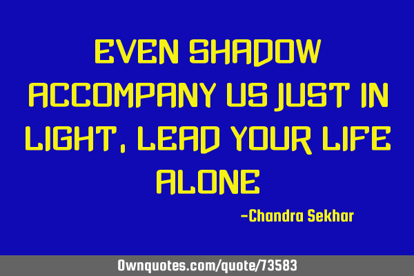 Even shadow accompany us just in light,lead your life
