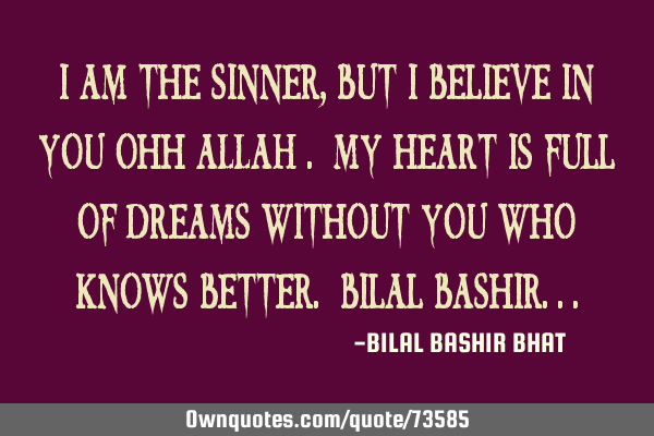 I am the sinner, but I Believe in you Ohh ALLAH . My heart is full of dreams without you who knows