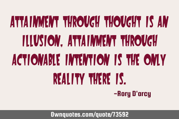 Attainment through thought is an illusion, Attainment through actionable intention is the only