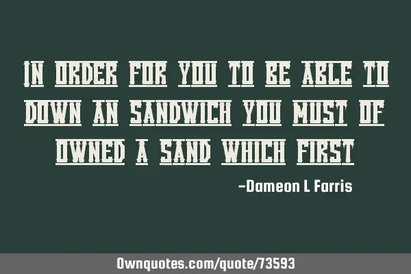 In order for you to be able to down an sandwich you must of owned a sand which