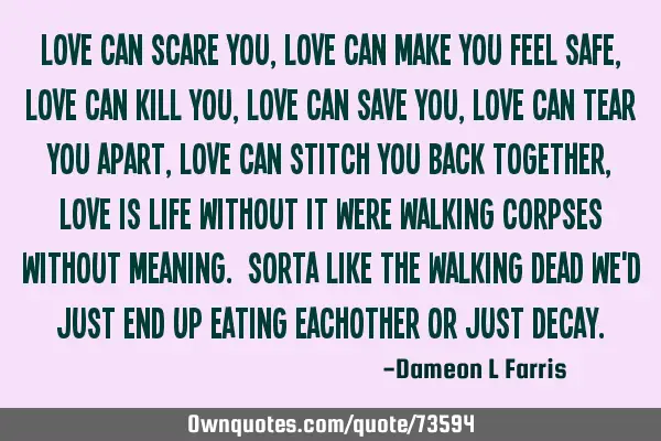 Love can scare you, Love can make you feel safe, Love can kill you, Love can save you, Love can