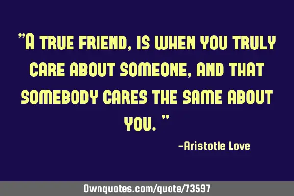 "A true friend, is when you truly care about someone, and that somebody cares the same about you."