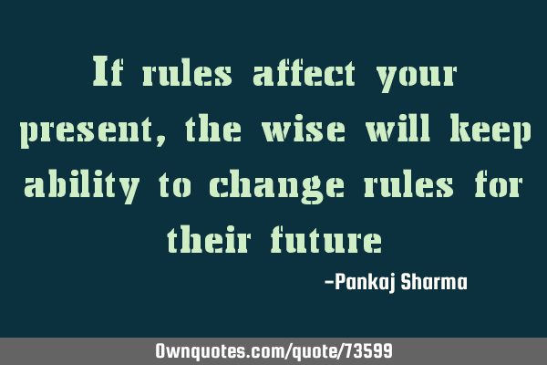 If rules affect your present, the wise will keep ability to change rules for their