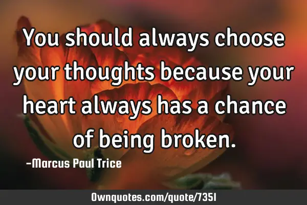 You should always choose your thoughts because your heart always has a chance of being