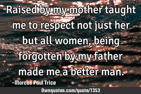 Raised by my mother taught me to respect not just her but all women, being forgotten by my father