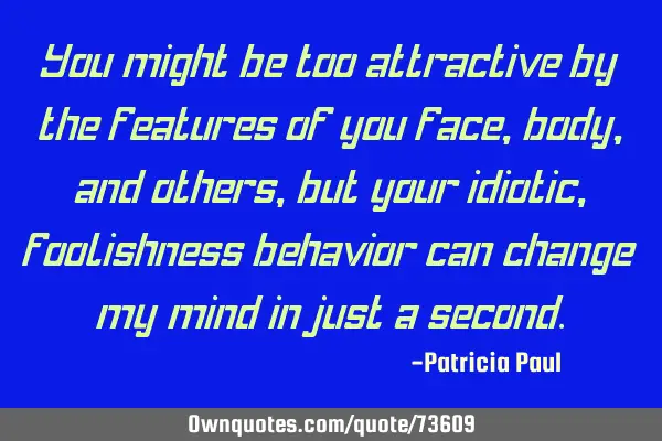 You might be too attractive by the features of you face, body, and others, but your idiotic,