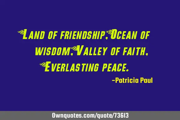 Land of friendship, Ocean of wisdom, Valley of faith, Everlasting