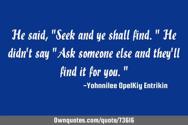 He said, "Seek and ye shall find." He didn