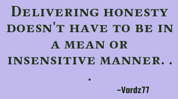 Delivering honesty doesn't have to be in a mean or insensitive manner...