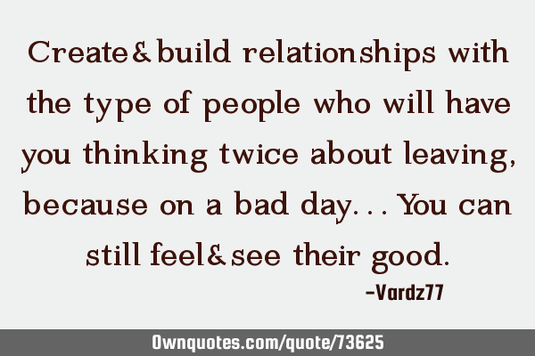 Create&build relationships with the type of people who will have you thinking twice about leaving,