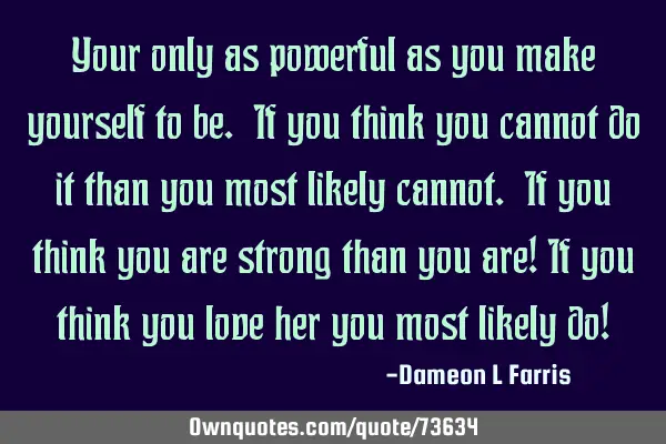 Your only as powerful as you make yourself to be. If you think you cannot do it than you most