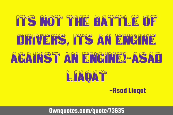 Its not the battle of drivers, its an Engine against an Engine!-Asad L