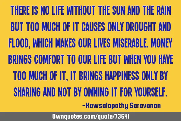 There is no life without the Sun and the rain but too much of it causes only drought and flood ,