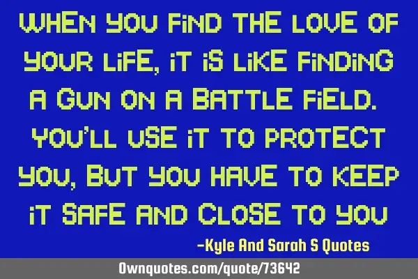 When you find the love of your life, it is like finding a gun on a battle field. You
