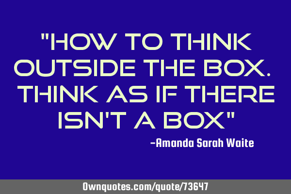 "How to think outside the box. Think as if there isn