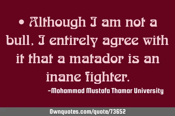 • Although I am not a bull, I entirely agree with it that a matador is an inane
