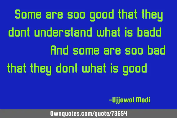 Some are soo good that they dont understand what is badd.......and some are soo bad that they dont