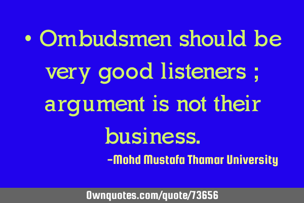• Ombudsmen should be very good listeners ; argument is not their