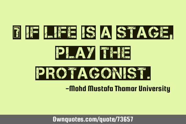 • If life is a stage, play the