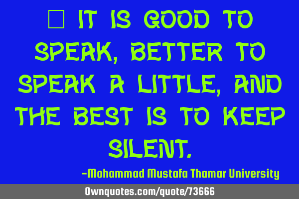 • It is good to speak, better to speak a little, and the best is to keep