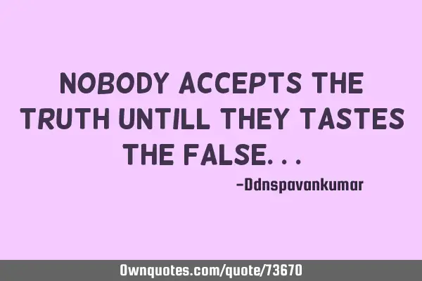 Nobody accepts the truth untill they tastes the